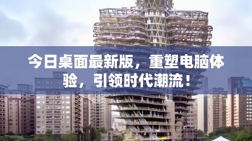 今日桌面最新版,重塑電腦體驗,引領時代潮流!