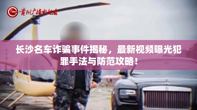 長沙名車詐騙事件揭秘,最新視頻曝光犯罪手法與防范攻略!