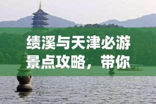 績溪與天津必游景點攻略，帶你暢游兩地美景