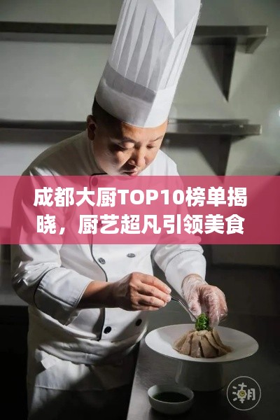 成都大廚TOP10榜單揭曉，廚藝超凡引領美食潮流