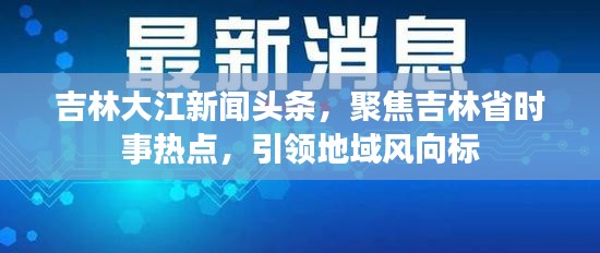 吉林大江新聞頭條,聚焦吉林省時事熱點,引領地域風向標