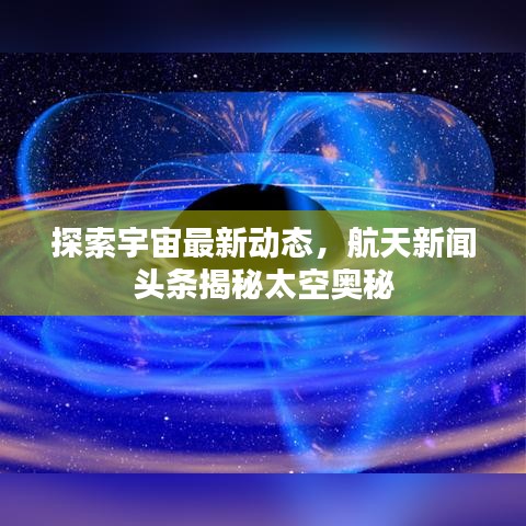 探索宇宙最新動態，航天新聞頭條揭秘太空奧秘