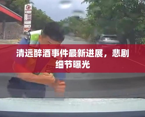 清遠醉酒事件最新進展，悲劇細節曝光
