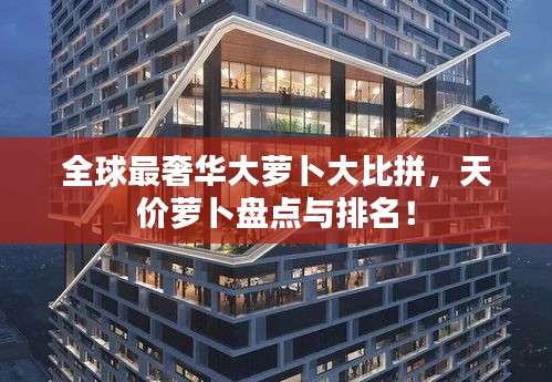 全球最奢華大蘿卜大比拼,天價蘿卜盤點與排名!