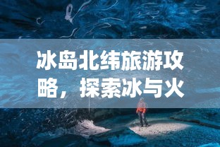 冰島北緯旅游攻略，探索冰與火的奇妙世界