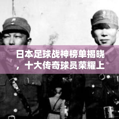 日本足球戰神榜單揭曉，十大傳奇球員榮耀上榜！