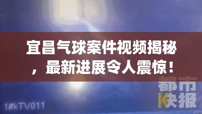 宜昌氣球案件視頻揭秘，最新進展令人震驚！
