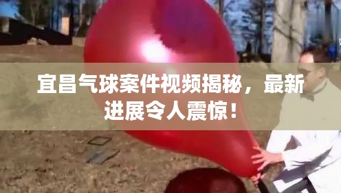 宜昌氣球案件視頻揭秘,最新進展令人震驚!