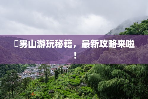 靘霧山游玩秘籍，最新攻略來啦！