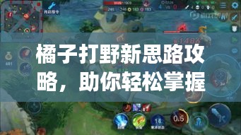 橘子打野新思路攻略,助你輕松掌握戰場節奏!