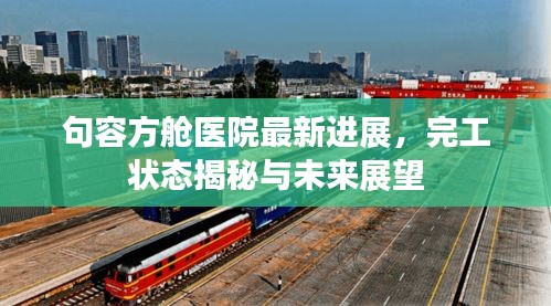 句容方艙醫院最新進展,完工狀態揭秘與未來展望