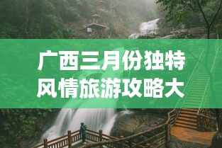 廣西三月份獨特風(fēng)情旅游攻略大放異彩！