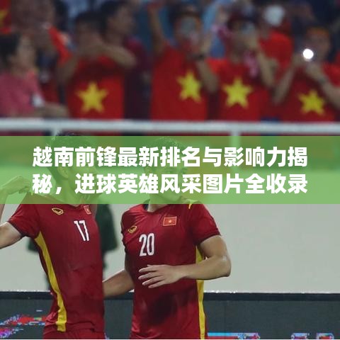 越南前鋒最新排名與影響力揭秘,進球英雄風采圖片全收錄