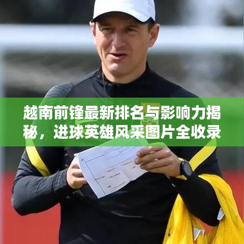 越南前鋒最新排名與影響力揭秘,進球英雄風采圖片全收錄