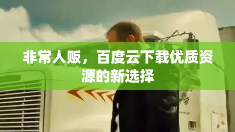 非常人販,百度云下載優質資源的新選擇