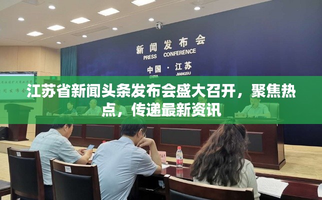 江蘇省新聞?lì)^條發(fā)布會(huì)盛大召開,聚焦熱點(diǎn),傳遞最新資訊