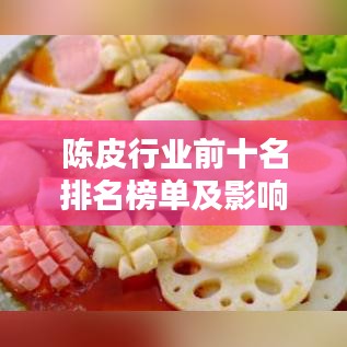 陳皮行業(yè)前十名排名榜單及影響力深度解析