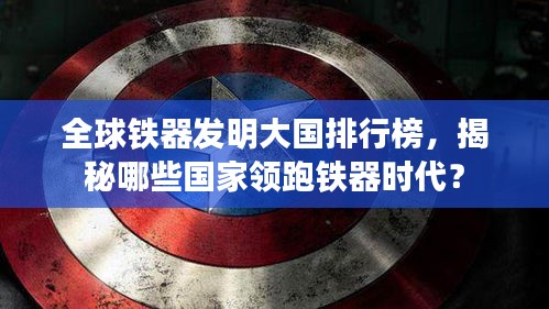 全球鐵器發明大國排行榜，揭秘哪些國家領跑鐵器時代？