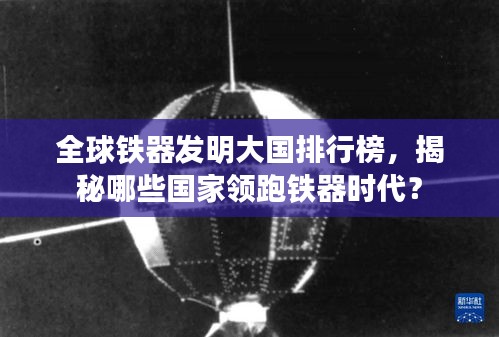 全球鐵器發(fā)明大國排行榜,揭秘哪些國家領(lǐng)跑鐵器時(shí)代?