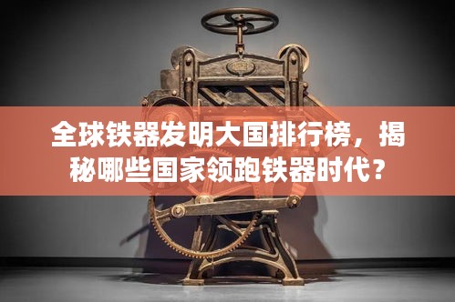 全球鐵器發(fā)明大國排行榜,揭秘哪些國家領(lǐng)跑鐵器時(shí)代?