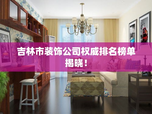 吉林市裝飾公司權威排名榜單揭曉！