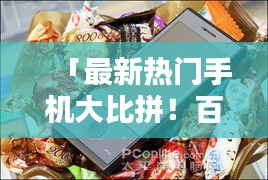 「最新熱門手機大比拼!百度精選,選你所愛」