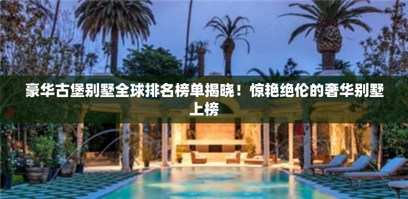 豪華古堡別墅全球排名榜單揭曉！驚艷絕倫的奢華別墅上榜