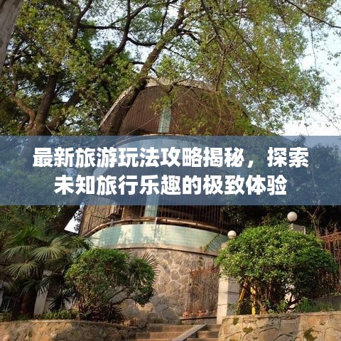 最新旅游玩法攻略揭秘，探索未知旅行樂(lè)趣的極致體驗(yàn)