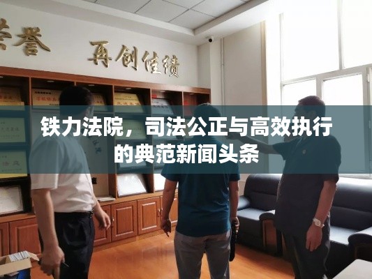 鐵力法院,司法公正與高效執行的典范新聞頭條