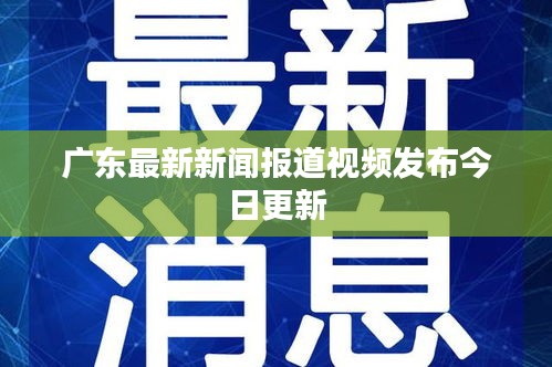 廣東最新新聞報道視頻發布今日更新