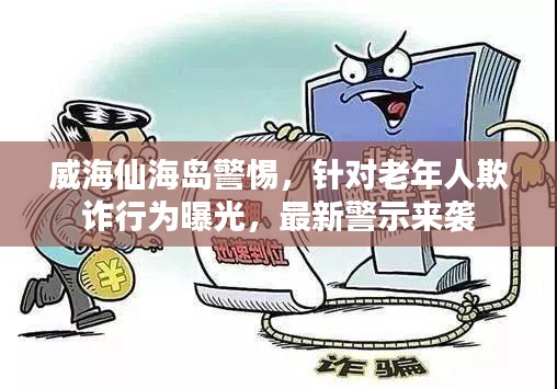 威海仙海島警惕，針對老年人欺詐行為曝光，最新警示來襲