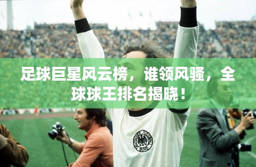 足球巨星風云榜，誰領風騷，全球球王排名揭曉！
