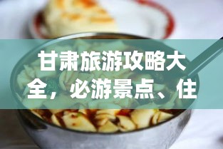 甘肅旅游攻略大全,必游景點、住宿美食一網打盡!