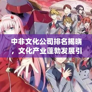 中非文化公司排名揭曉,文化產業蓬勃發展引領全球潮流
