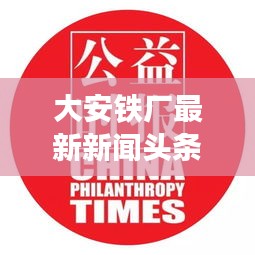 大安鐵廠最新新聞頭條，關注行業動態與熱點事件