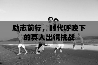 勵志前行，時代呼喚下的真人出鏡挑戰(zhàn)
