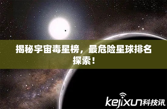 揭秘宇宙毒星榜，最危險星球排名探索！