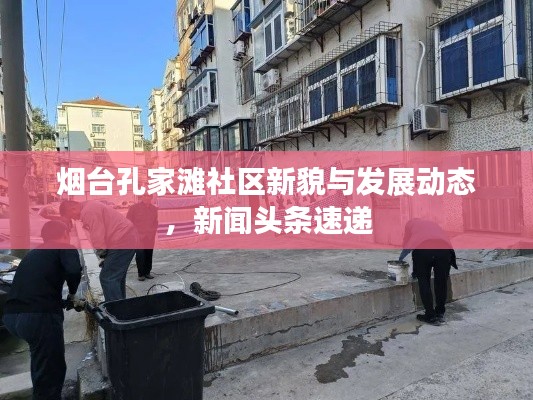 煙臺(tái)孔家灘社區(qū)新貌與發(fā)展動(dòng)態(tài)，新聞?lì)^條速遞