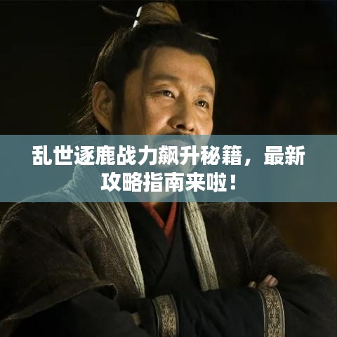 亂世逐鹿戰力飆升秘籍，最新攻略指南來啦！