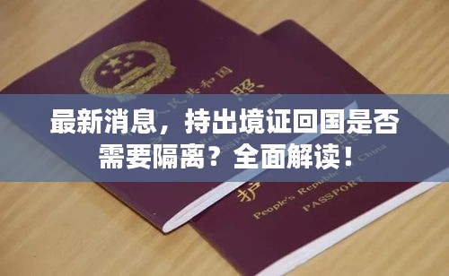 最新消息，持出境證回國是否需要隔離？全面解讀！