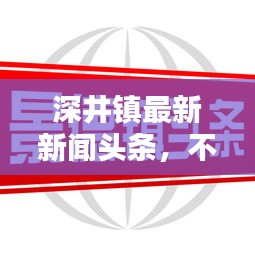 深井鎮(zhèn)最新新聞?lì)^條,不容錯(cuò)過!