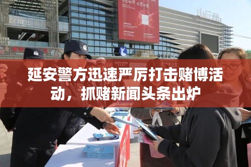 延安警方迅速嚴厲打擊賭博活動,抓賭新聞頭條出爐