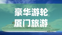 豪華游輪廈門旅游攻略之旅，暢游海上夢(mèng)幻之旅