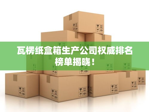 瓦楞紙盒箱生產(chǎn)公司權威排名榜單揭曉！