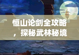 恒山論劍全攻略，探秘武林秘境，暢游絕美風光！