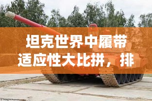 坦克世界中履帶適應(yīng)性大比拼,排名揭秘!
