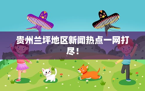 貴州蘭坪地區(qū)新聞熱點(diǎn)一網(wǎng)打盡!