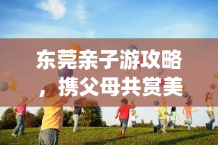 東莞親子游攻略，攜父母共賞美景，共度美好時光