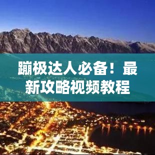 蹦極達人必備!最新攻略視頻教程,躍向極限挑戰,一躍成就精彩瞬間!