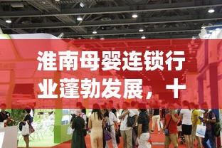 淮南母嬰連鎖行業(yè)蓬勃發(fā)展,十大領(lǐng)先品牌引領(lǐng)市場潮流